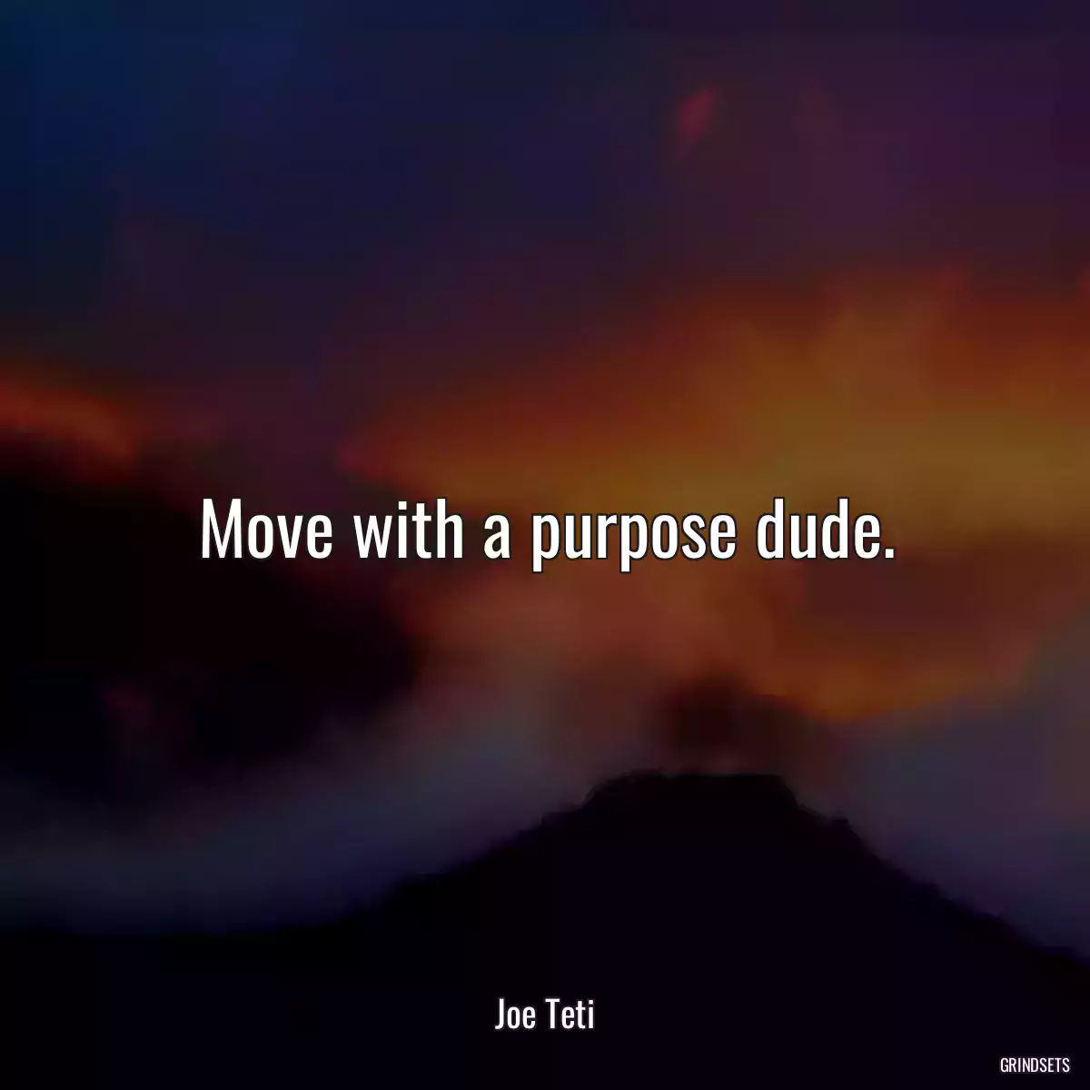 Move with a purpose dude.