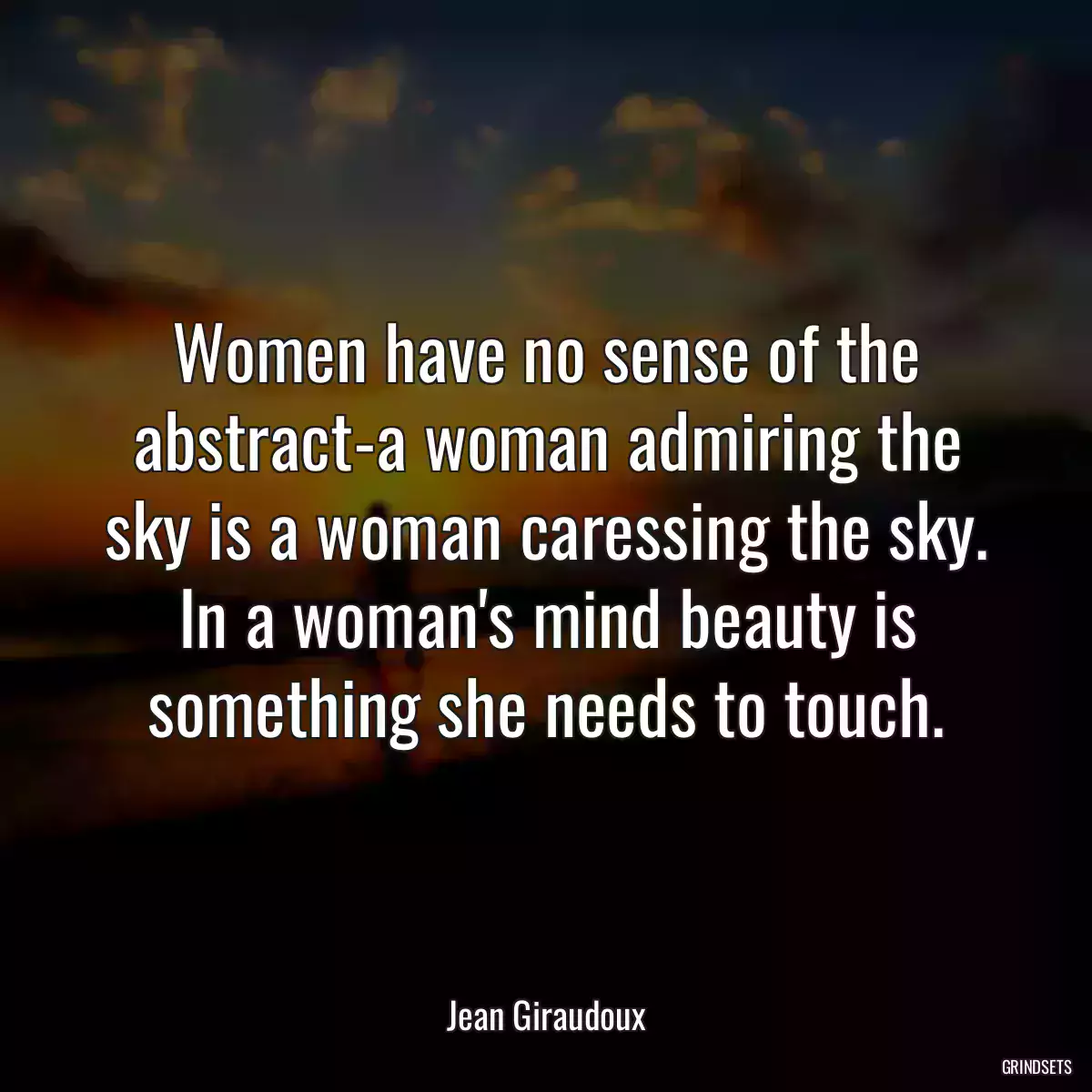 Women have no sense of the abstract-a woman admiring the sky is a woman caressing the sky. In a woman\'s mind beauty is something she needs to touch.