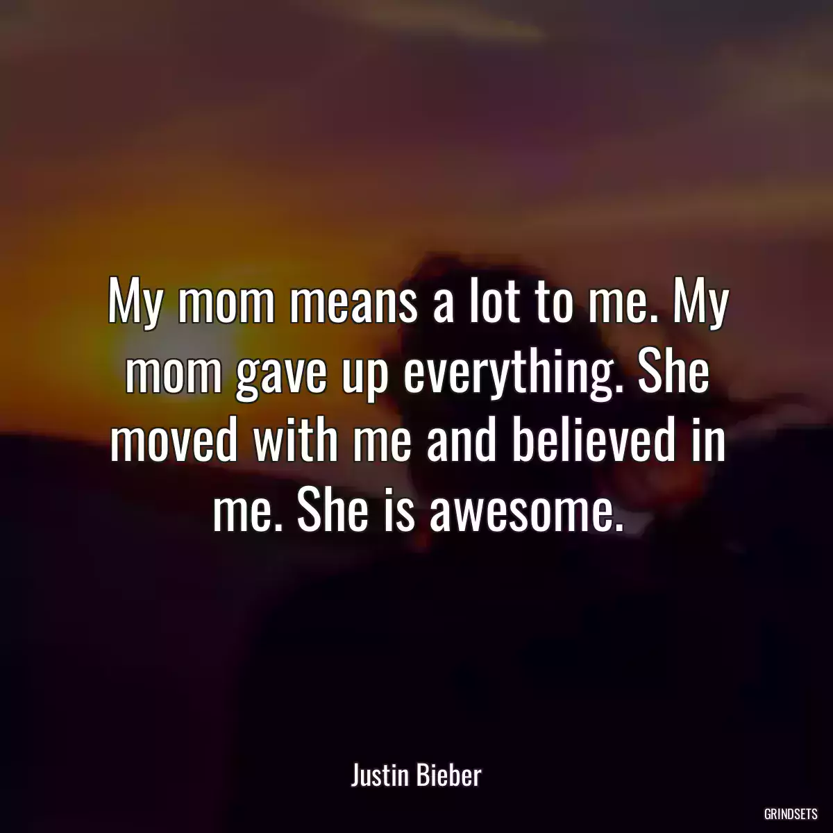 My mom means a lot to me. My mom gave up everything. She moved with me and believed in me. She is awesome.