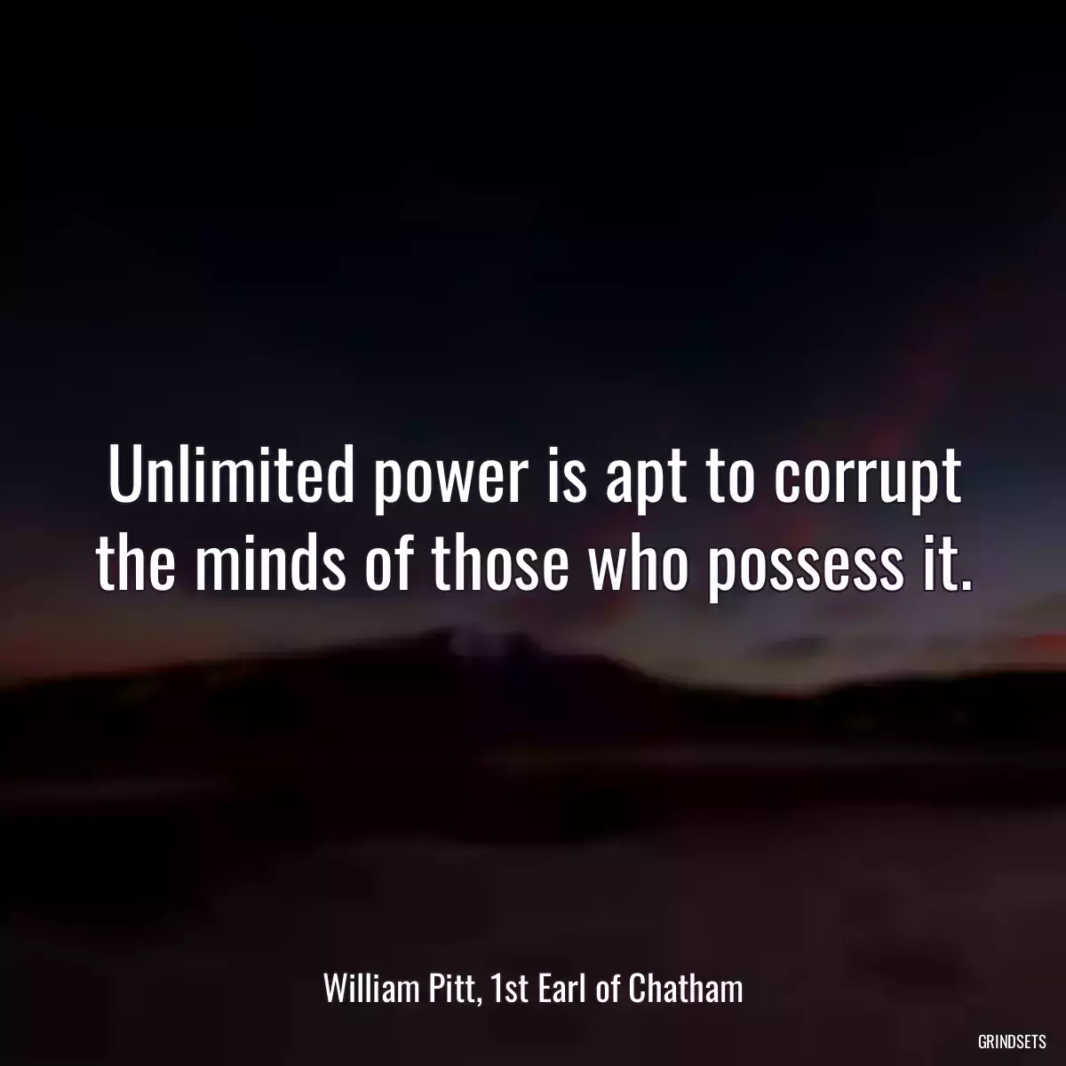 Unlimited power is apt to corrupt the minds of those who possess it.