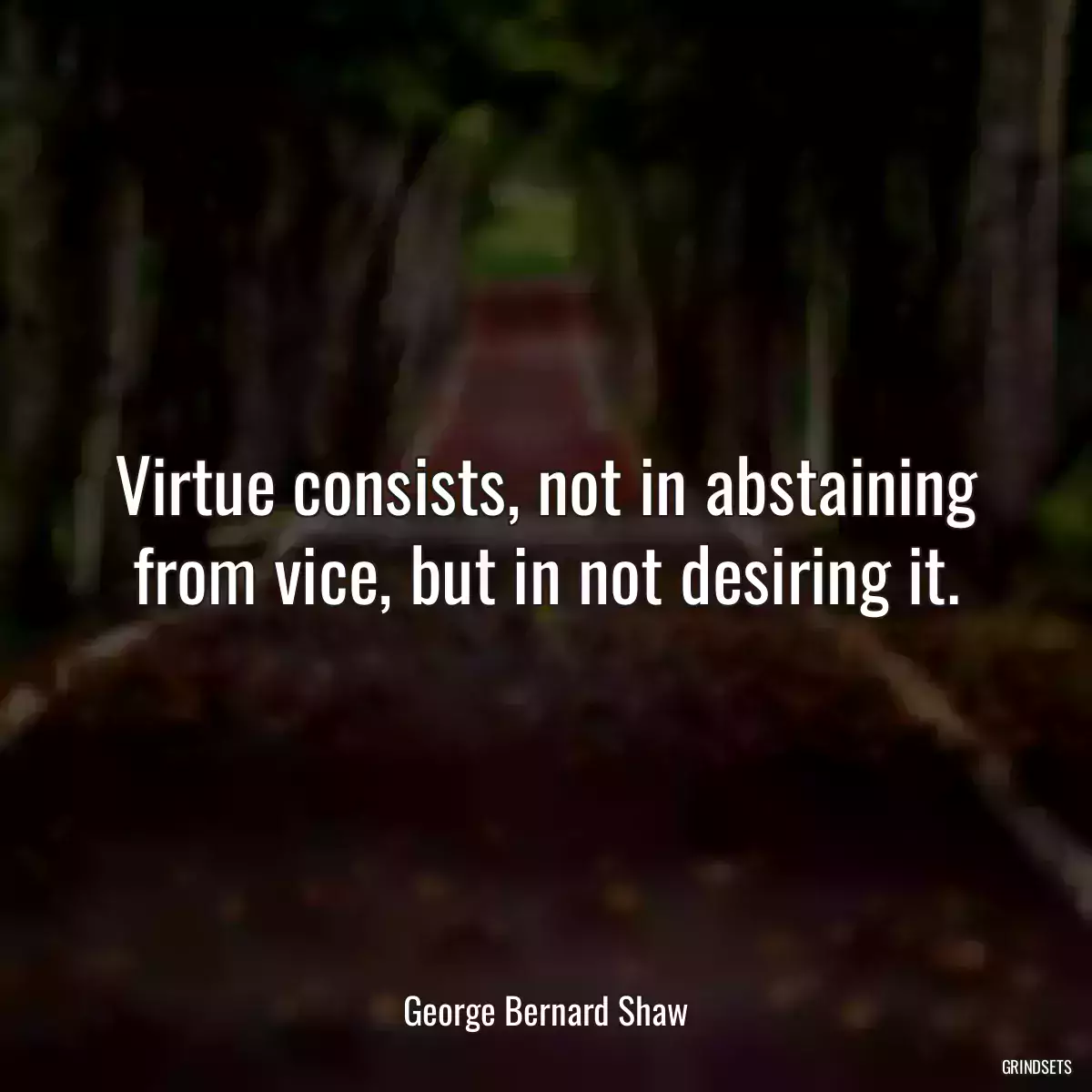 Virtue consists, not in abstaining from vice, but in not desiring it.