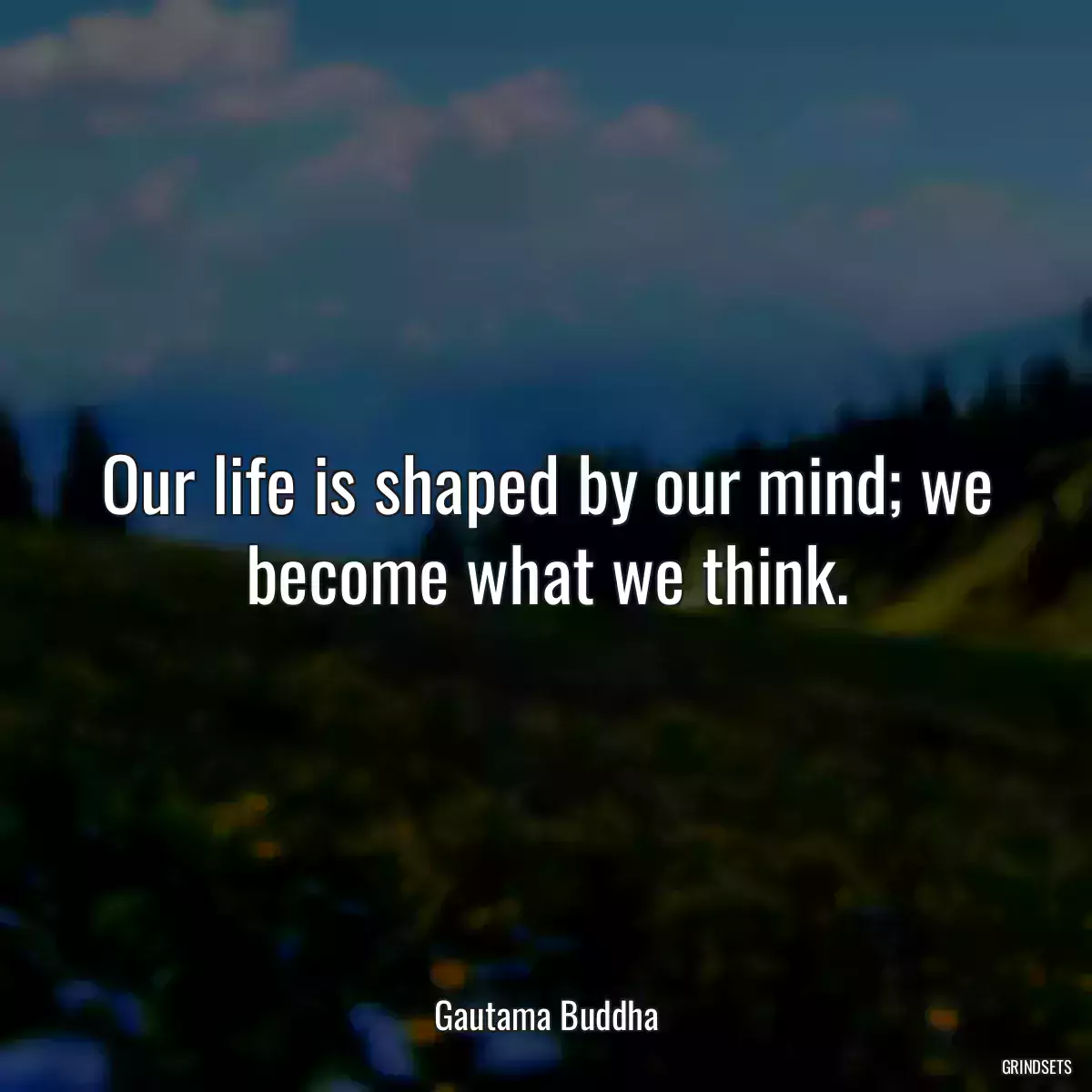Our life is shaped by our mind; we become what we think.