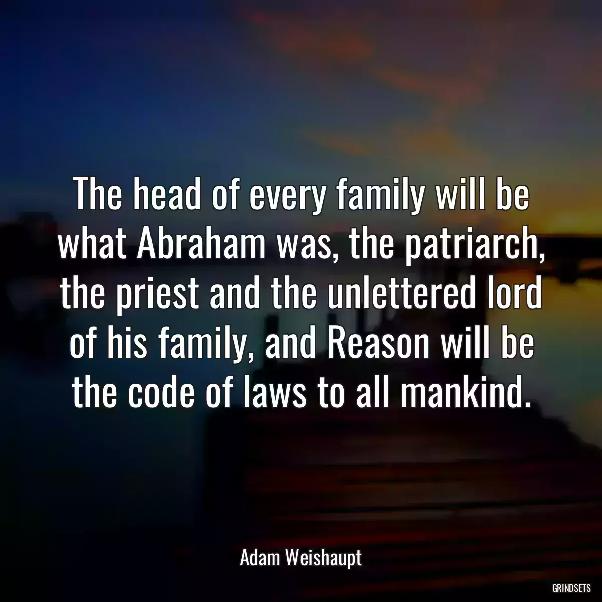 The head of every family will be what Abraham was, the patriarch, the priest and the unlettered lord of his family, and Reason will be the code of laws to all mankind.