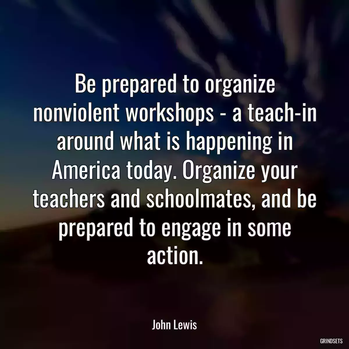 Be prepared to organize nonviolent workshops - a teach-in around what is happening in America today. Organize your teachers and schoolmates, and be prepared to engage in some action.