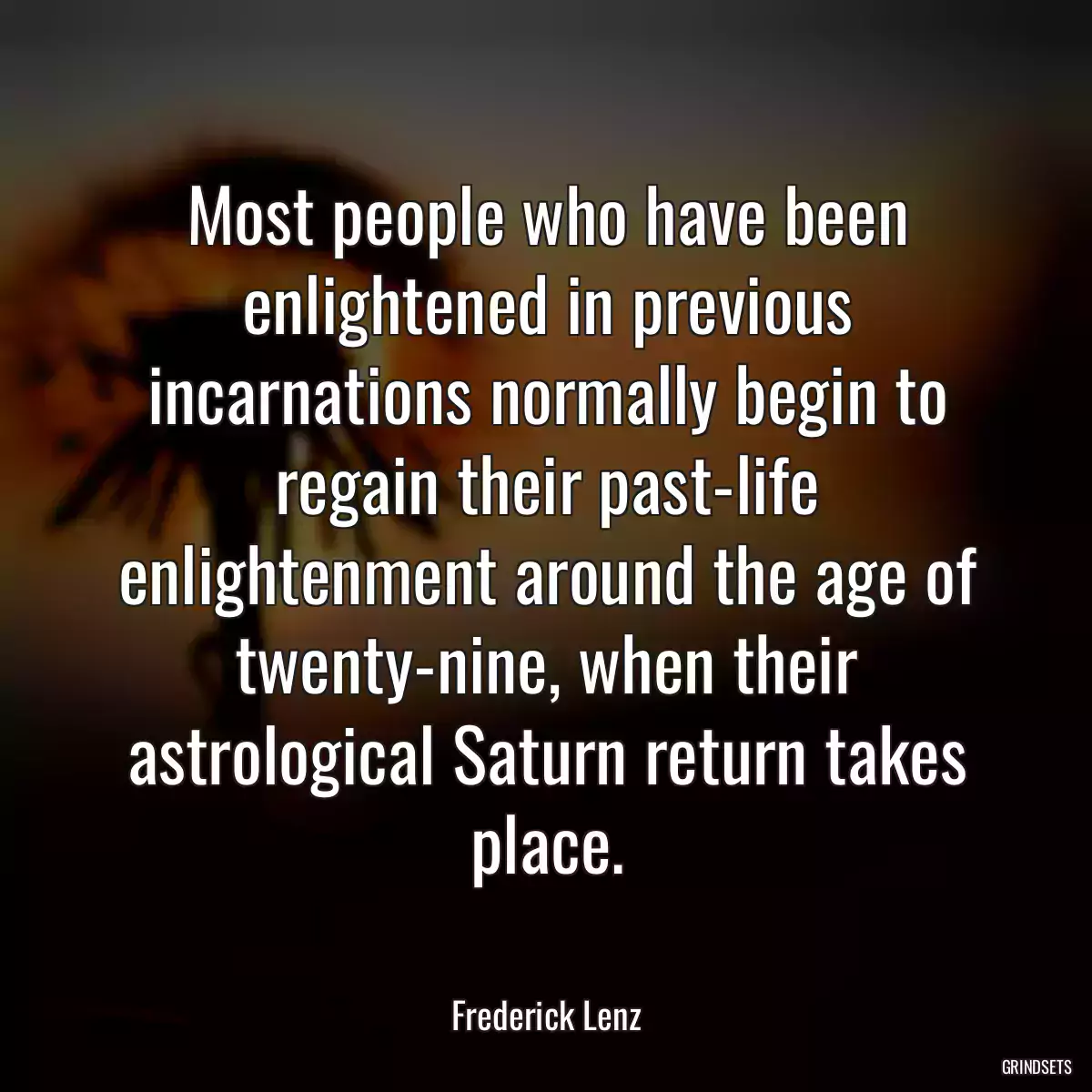 Most people who have been enlightened in previous incarnations normally begin to regain their past-life enlightenment around the age of twenty-nine, when their astrological Saturn return takes place.