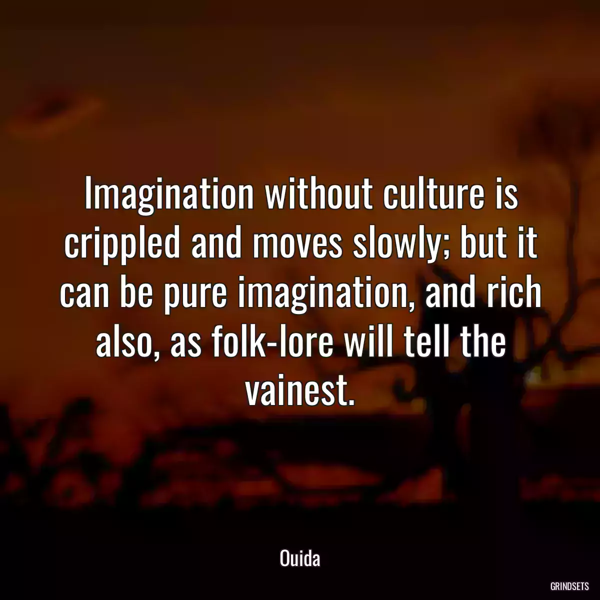 Imagination without culture is crippled and moves slowly; but it can be pure imagination, and rich also, as folk-lore will tell the vainest.