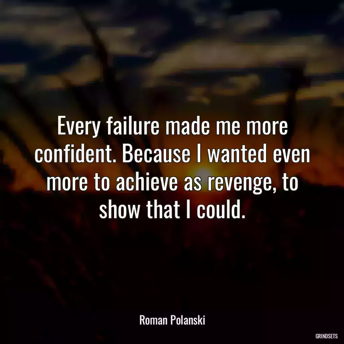 Every failure made me more confident. Because I wanted even more to achieve as revenge, to show that I could.