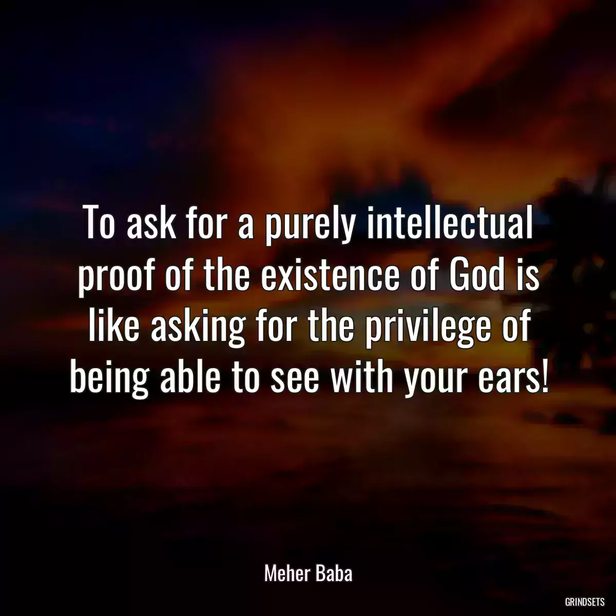 To ask for a purely intellectual proof of the existence of God is like asking for the privilege of being able to see with your ears!