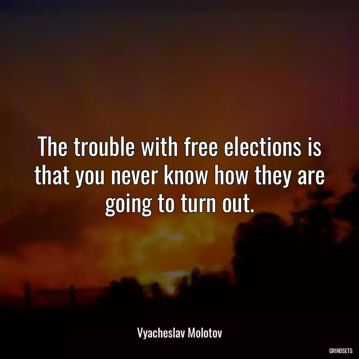 The trouble with free elections is that you never know how they are going to turn out.