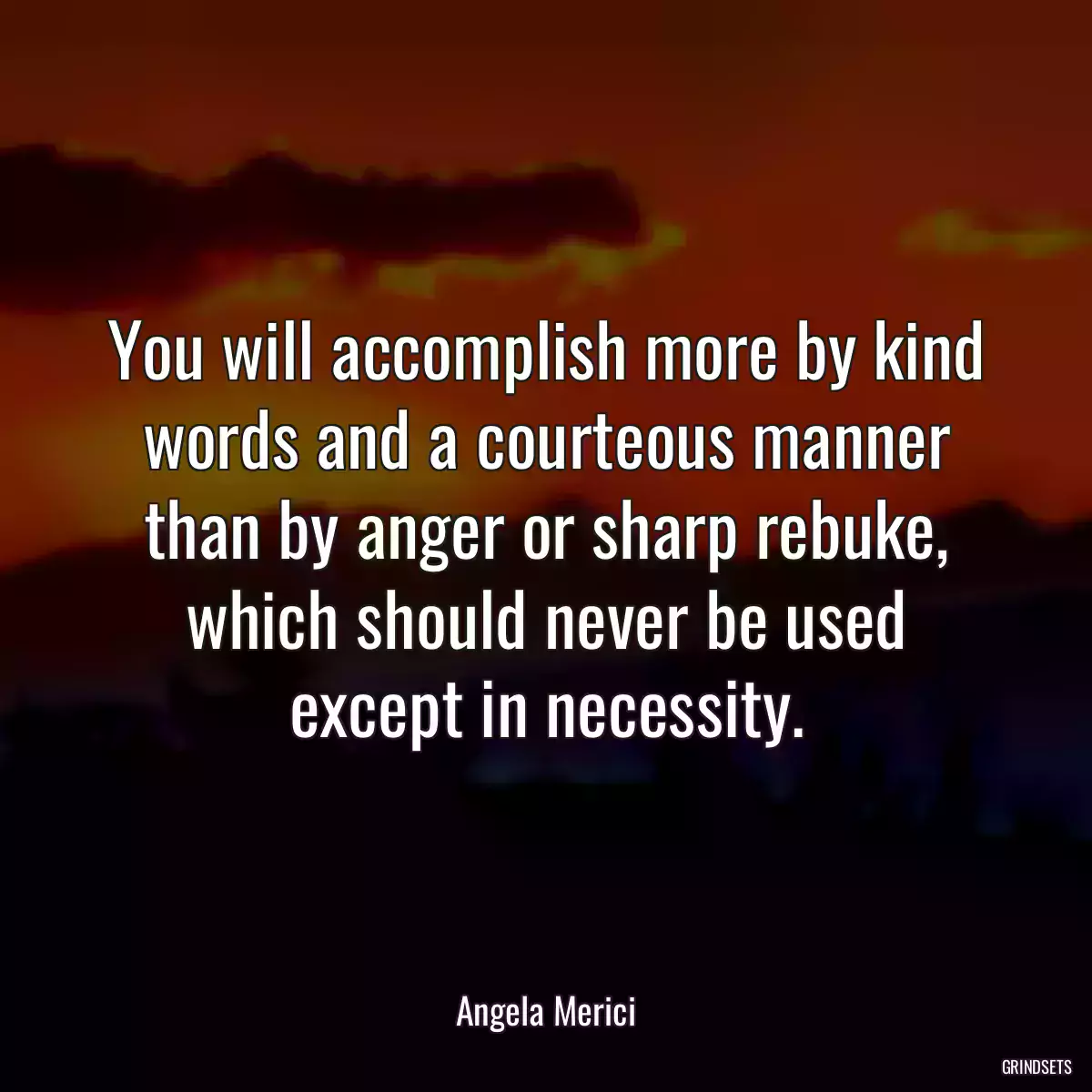 You will accomplish more by kind words and a courteous manner than by anger or sharp rebuke, which should never be used except in necessity.