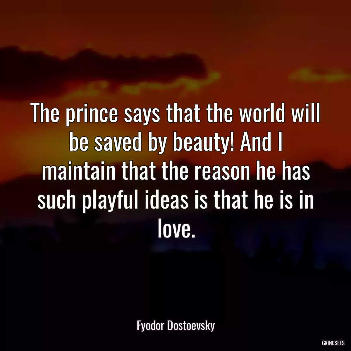 The prince says that the world will be saved by beauty! And I maintain that the reason he has such playful ideas is that he is in love.