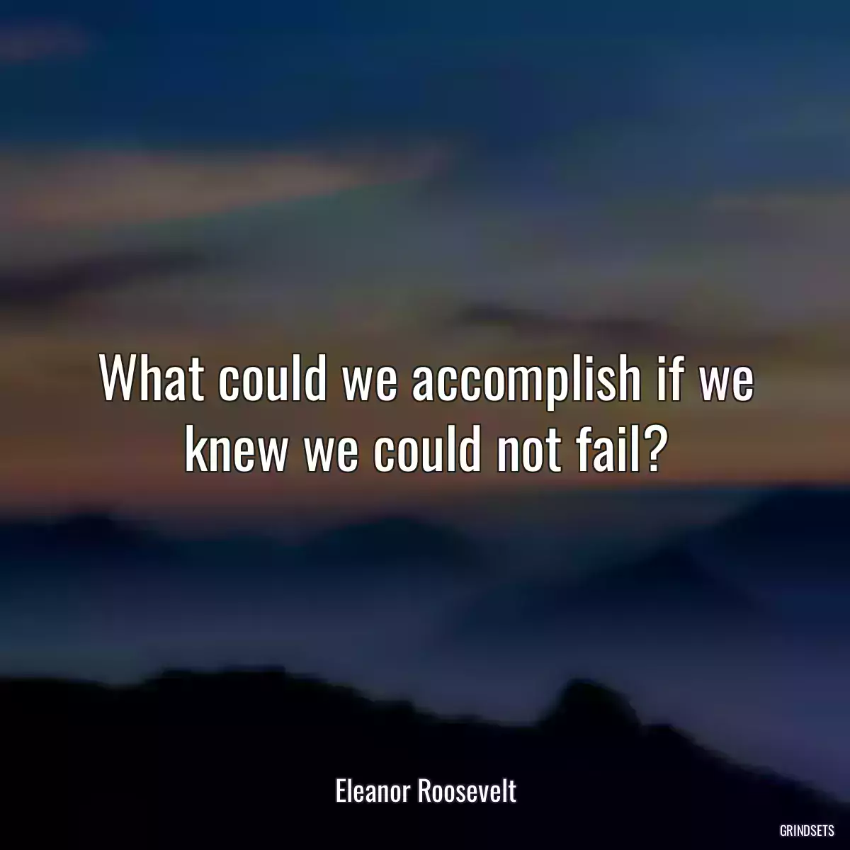 What could we accomplish if we knew we could not fail?