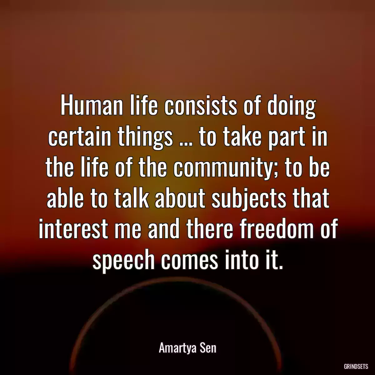 Human life consists of doing certain things ... to take part in the life of the community; to be able to talk about subjects that interest me and there freedom of speech comes into it.