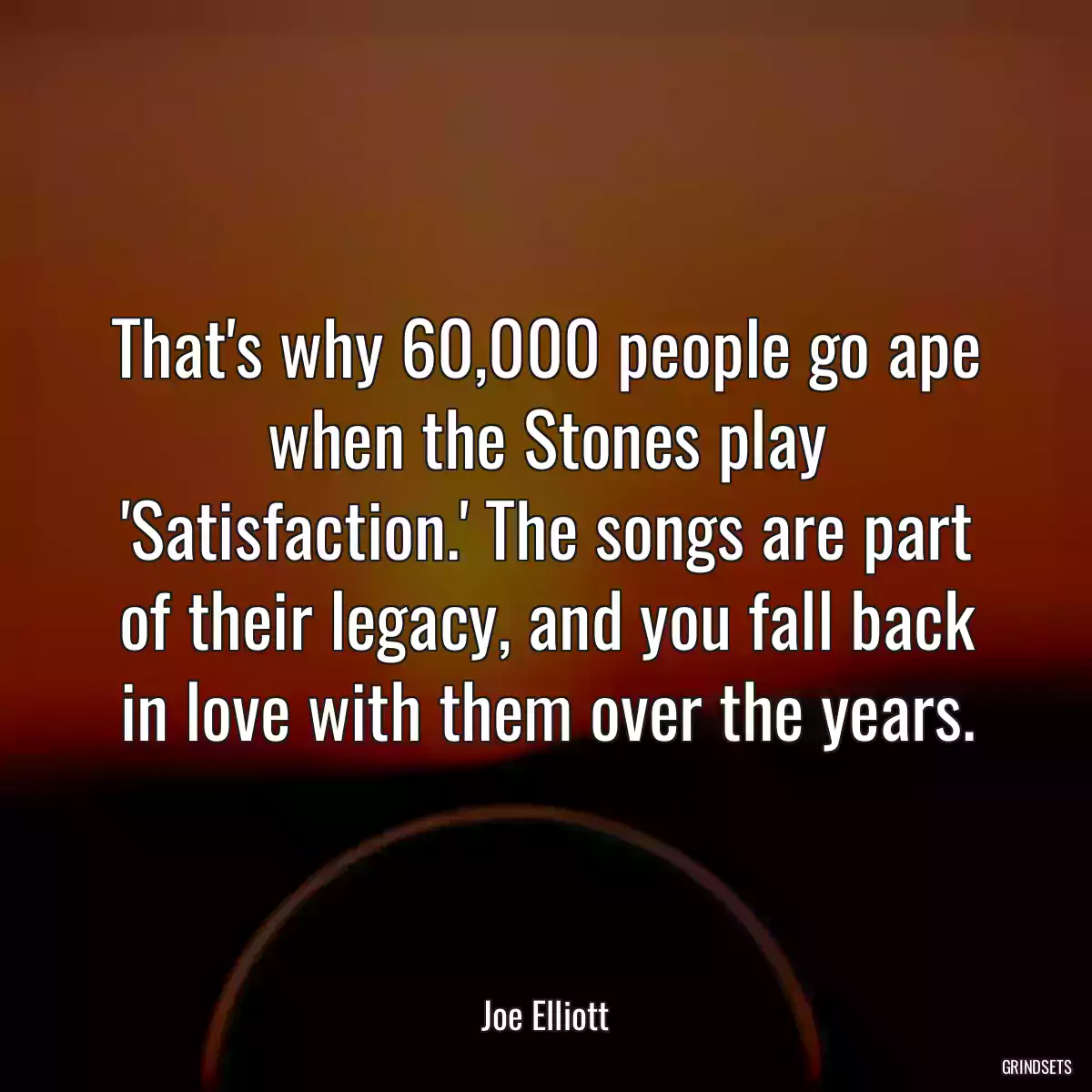 That\'s why 60,000 people go ape when the Stones play \'Satisfaction.\' The songs are part of their legacy, and you fall back in love with them over the years.