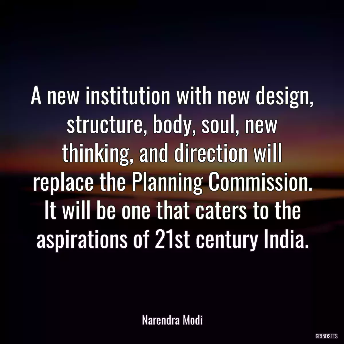 A new institution with new design, structure, body, soul, new thinking, and direction will replace the Planning Commission. It will be one that caters to the aspirations of 21st century India.