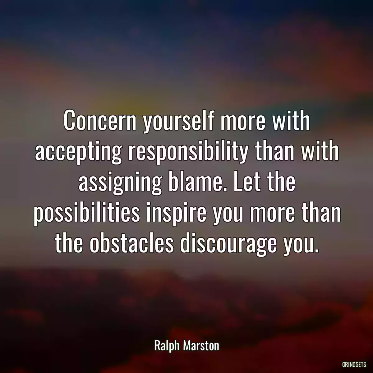 Concern yourself more with accepting responsibility than with assigning blame. Let the possibilities inspire you more than the obstacles discourage you.