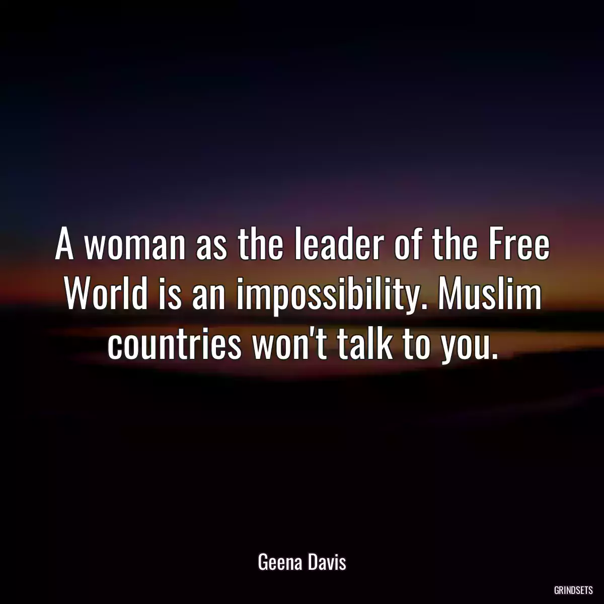 A woman as the leader of the Free World is an impossibility. Muslim countries won\'t talk to you.