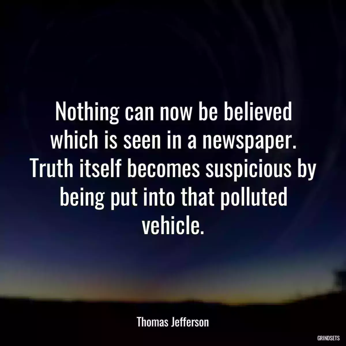 Nothing can now be believed which is seen in a newspaper. Truth itself becomes suspicious by being put into that polluted vehicle.