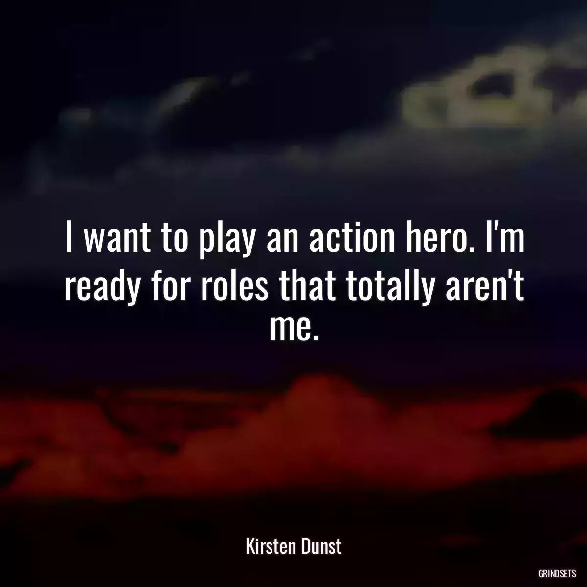 I want to play an action hero. I\'m ready for roles that totally aren\'t me.