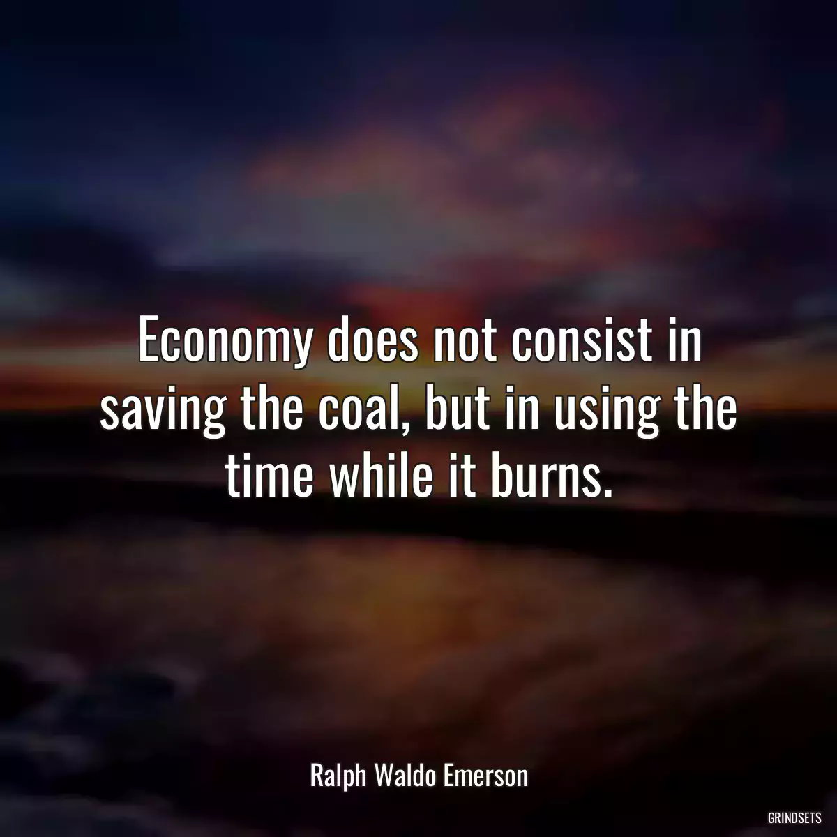 Economy does not consist in saving the coal, but in using the time while it burns.