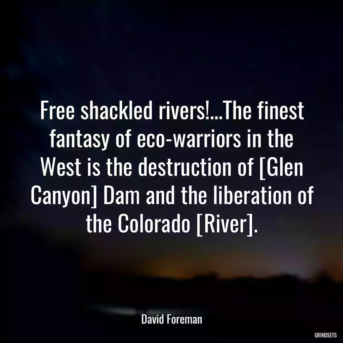 Free shackled rivers!...The finest fantasy of eco-warriors in the West is the destruction of [Glen Canyon] Dam and the liberation of the Colorado [River].