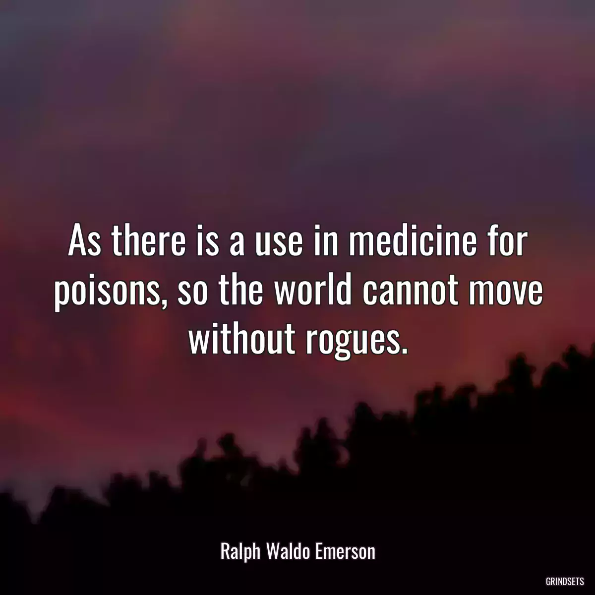 As there is a use in medicine for poisons, so the world cannot move without rogues.