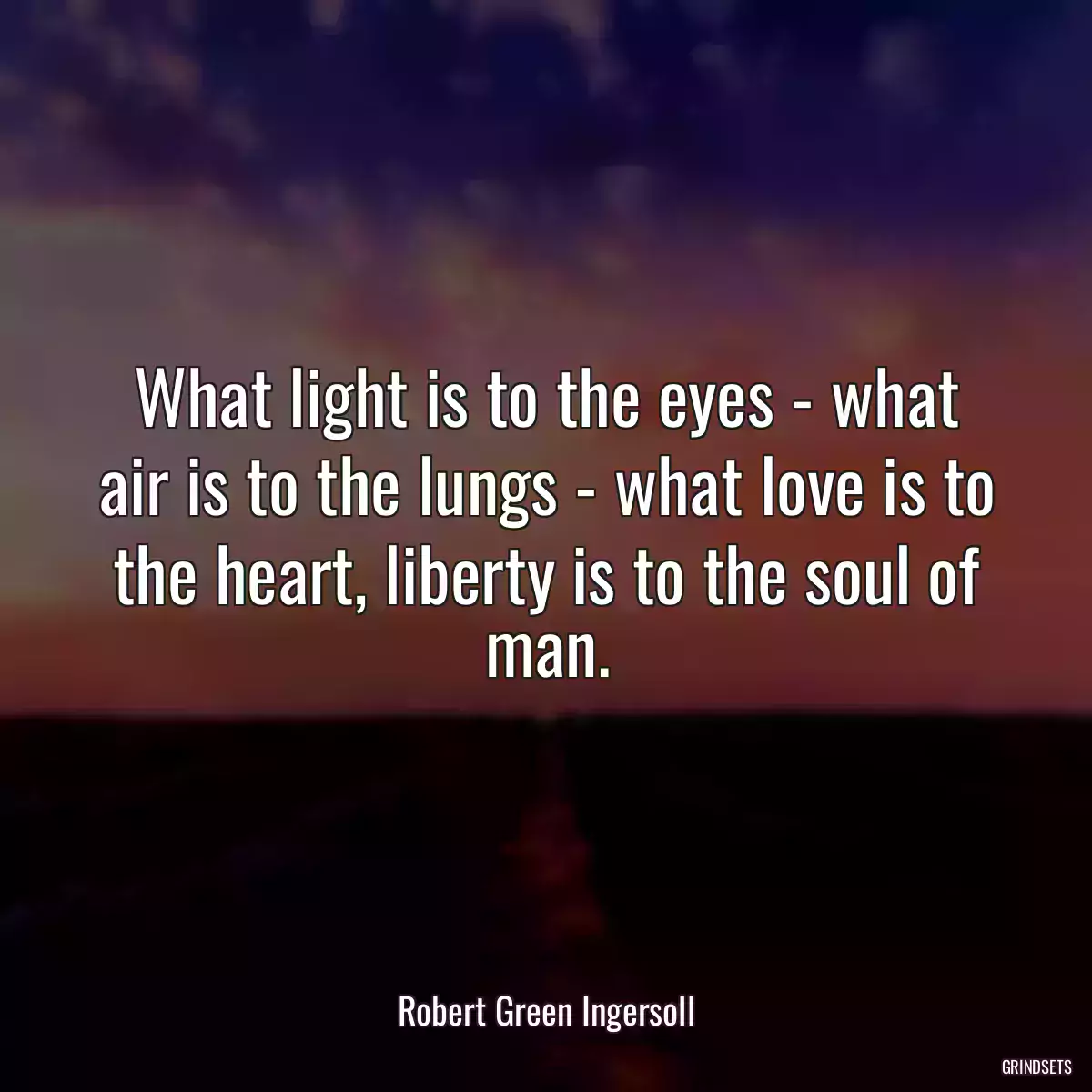 What light is to the eyes - what air is to the lungs - what love is to the heart, liberty is to the soul of man.