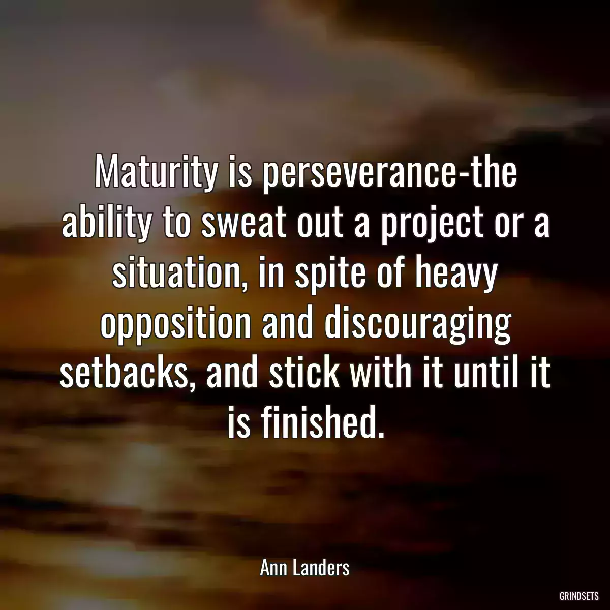 Maturity is perseverance-the ability to sweat out a project or a situation, in spite of heavy opposition and discouraging setbacks, and stick with it until it is finished.