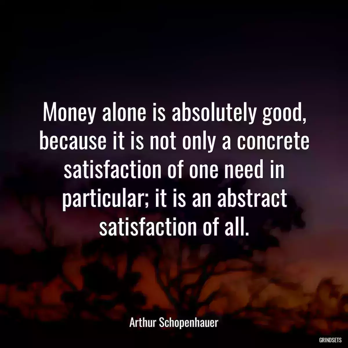 Money alone is absolutely good, because it is not only a concrete satisfaction of one need in particular; it is an abstract satisfaction of all.