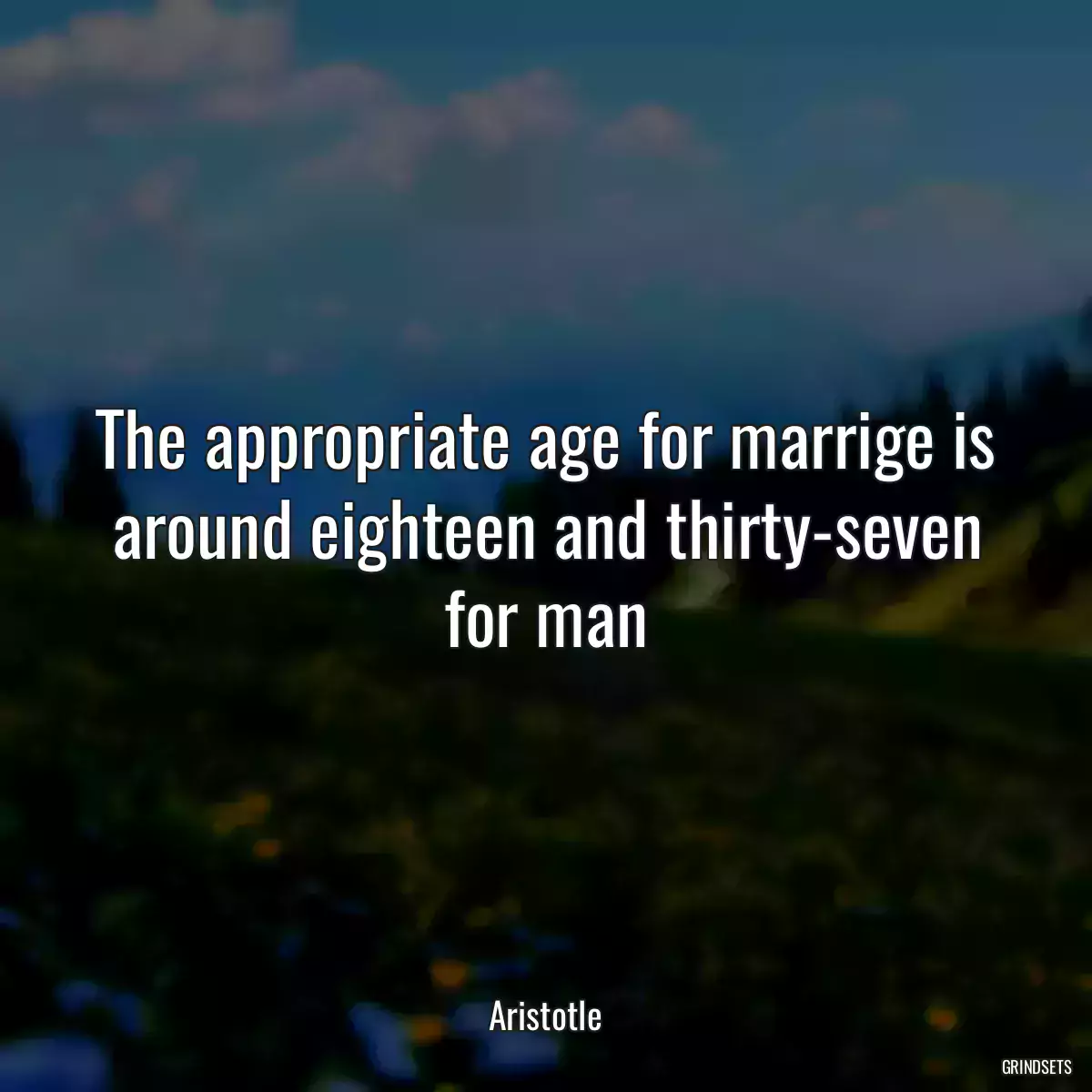 The appropriate age for marrige is around eighteen and thirty-seven for man