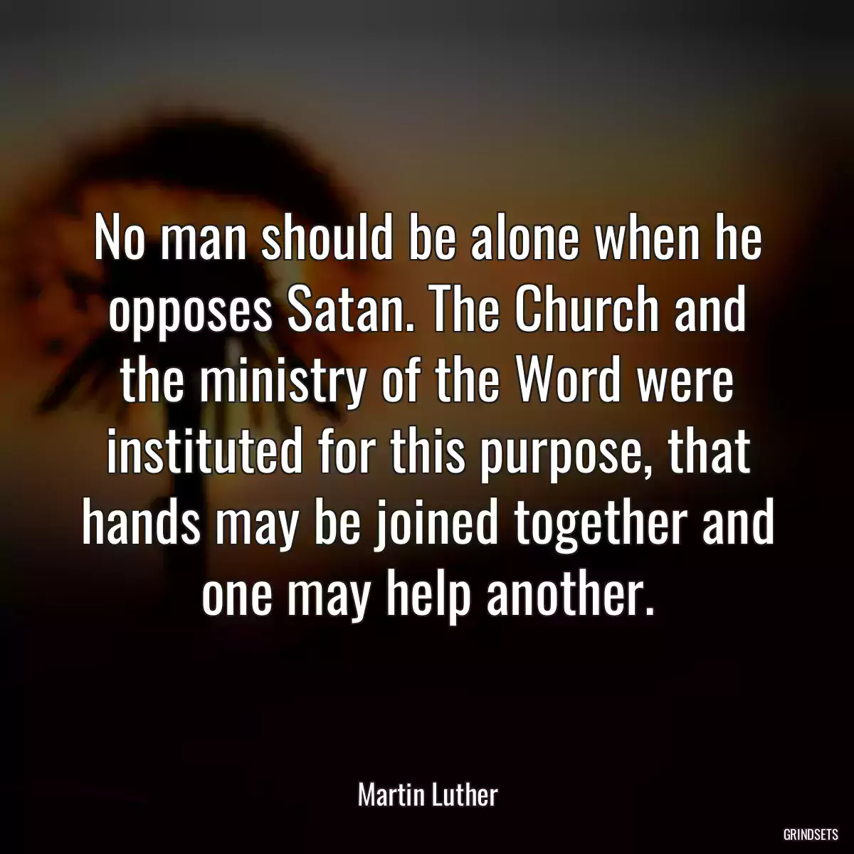 No man should be alone when he opposes Satan. The Church and the ministry of the Word were instituted for this purpose, that hands may be joined together and one may help another.