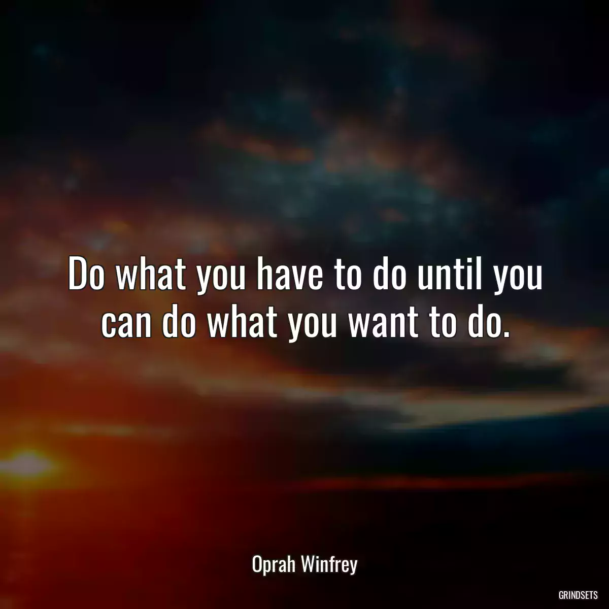 Do what you have to do until you can do what you want to do.