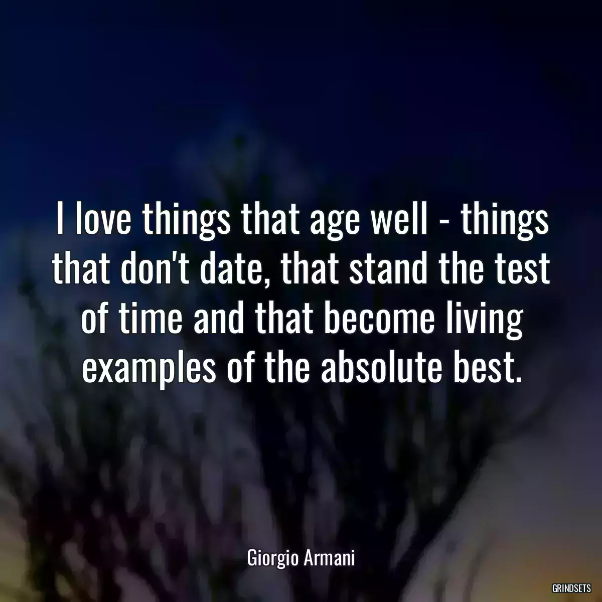 I love things that age well - things that don\'t date, that stand the test of time and that become living examples of the absolute best.