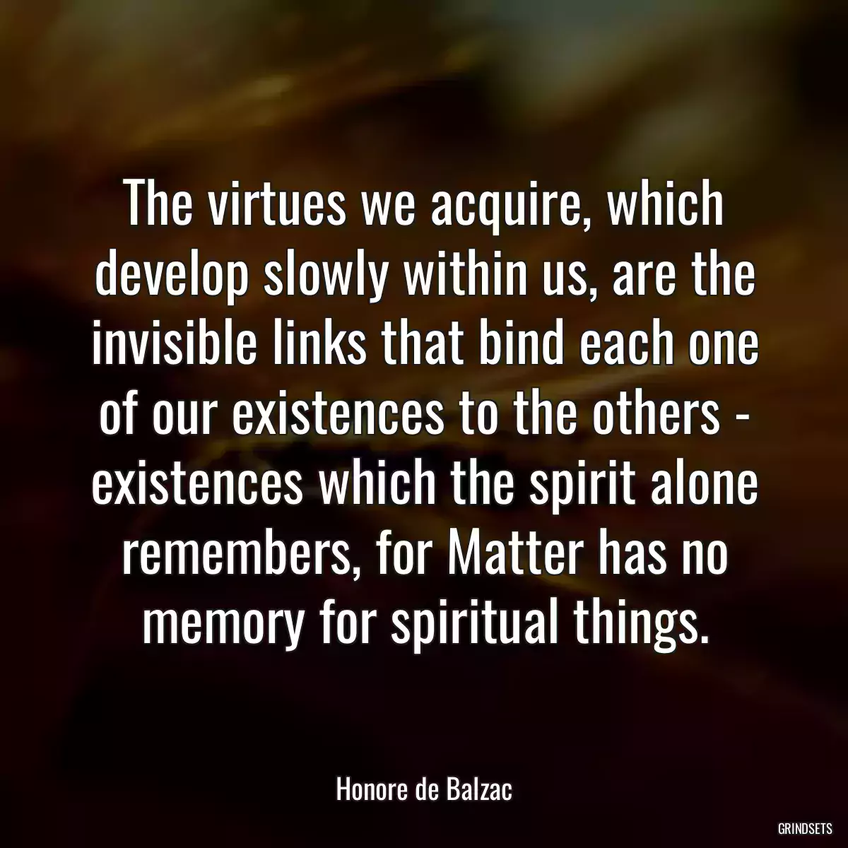 The virtues we acquire, which develop slowly within us, are the invisible links that bind each one of our existences to the others - existences which the spirit alone remembers, for Matter has no memory for spiritual things.