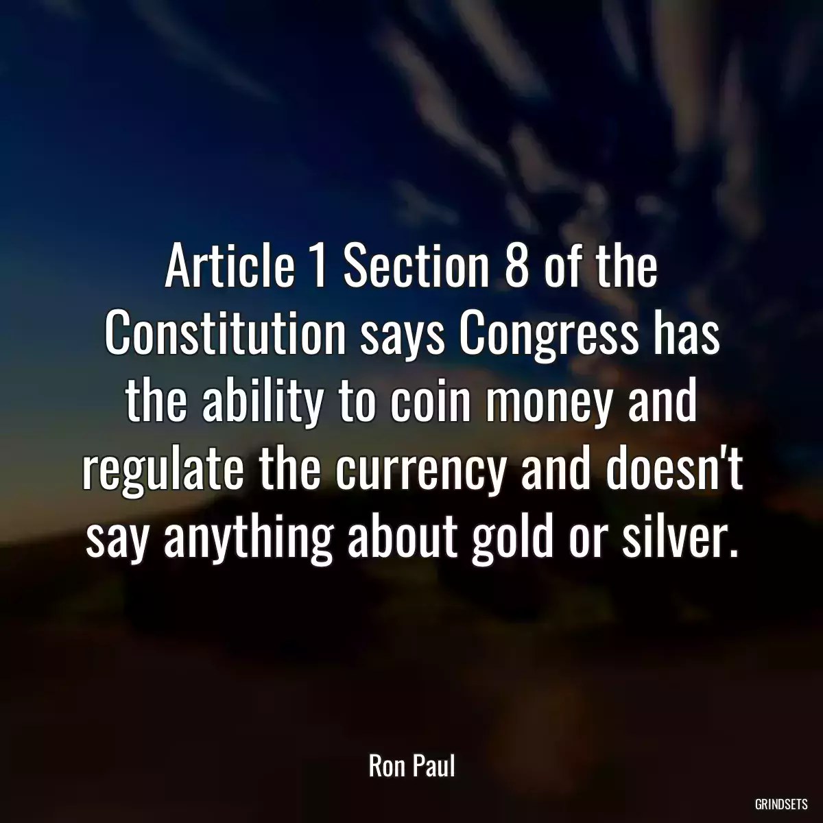 Article 1 Section 8 of the Constitution says Congress has the ability to coin money and regulate the currency and doesn\'t say anything about gold or silver.