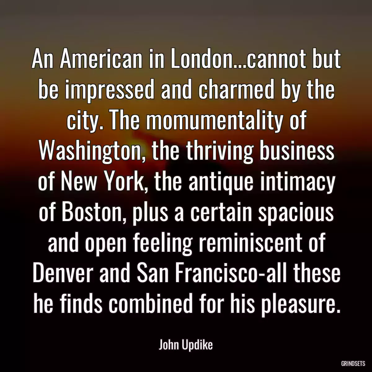 An American in London...cannot but be impressed and charmed by the city. The momumentality of Washington, the thriving business of New York, the antique intimacy of Boston, plus a certain spacious and open feeling reminiscent of Denver and San Francisco-all these he finds combined for his pleasure.