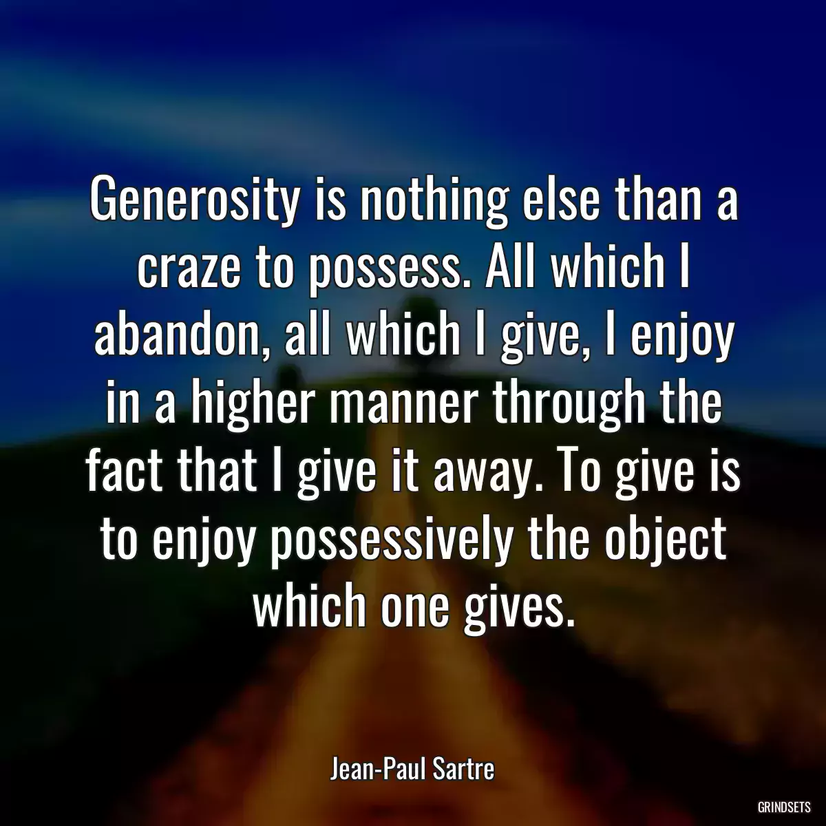 Generosity is nothing else than a craze to possess. All which I abandon, all which I give, I enjoy in a higher manner through the fact that I give it away. To give is to enjoy possessively the object which one gives.