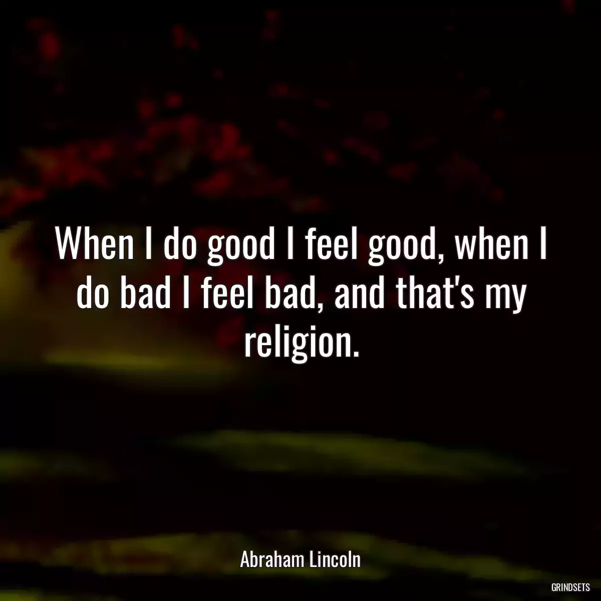 When I do good I feel good, when I do bad I feel bad, and that\'s my religion.