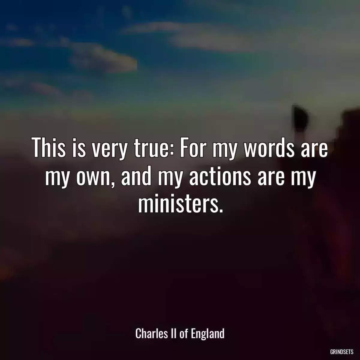 This is very true: For my words are my own, and my actions are my ministers.