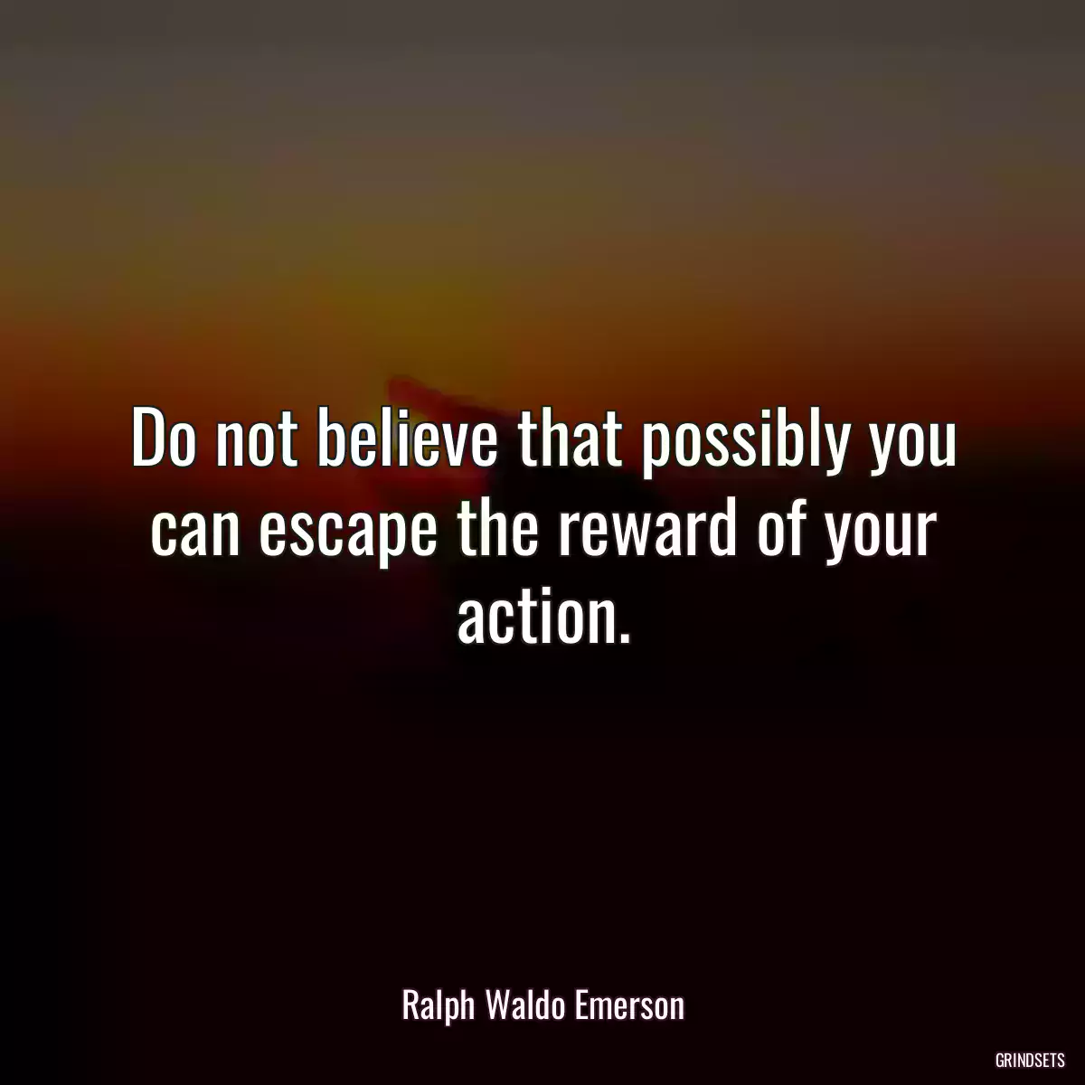 Do not believe that possibly you can escape the reward of your action.