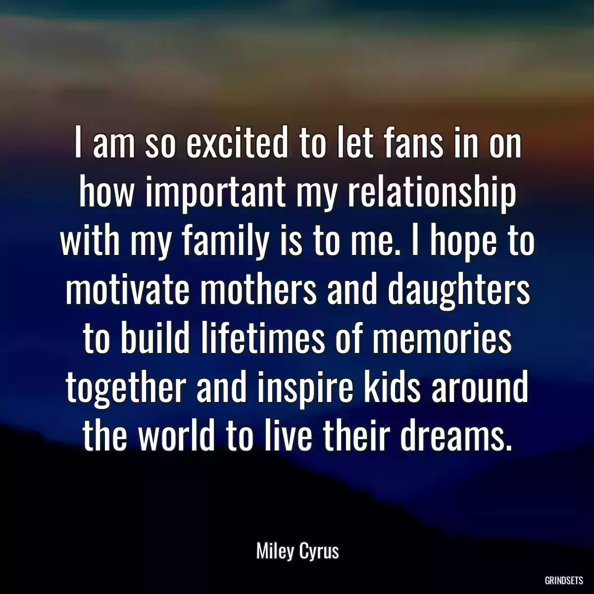 I am so excited to let fans in on how important my relationship with my family is to me. I hope to motivate mothers and daughters to build lifetimes of memories together and inspire kids around the world to live their dreams.