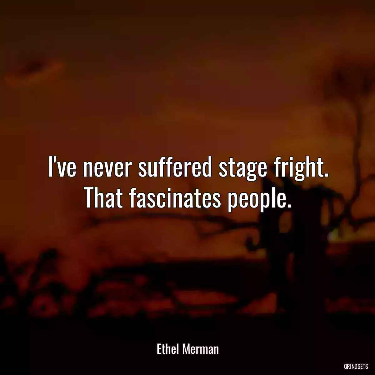 I\'ve never suffered stage fright. That fascinates people.