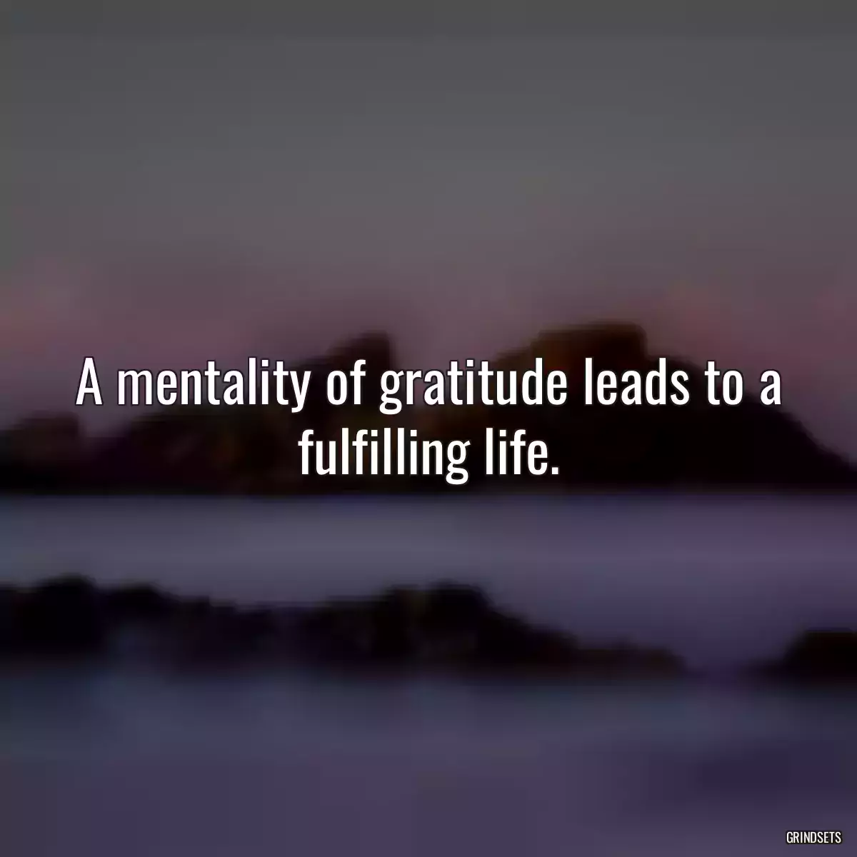 A mentality of gratitude leads to a fulfilling life.