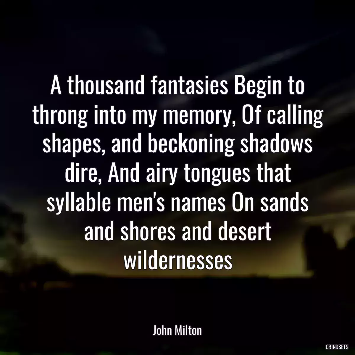 A thousand fantasies Begin to throng into my memory, Of calling shapes, and beckoning shadows dire, And airy tongues that syllable men\'s names On sands and shores and desert wildernesses