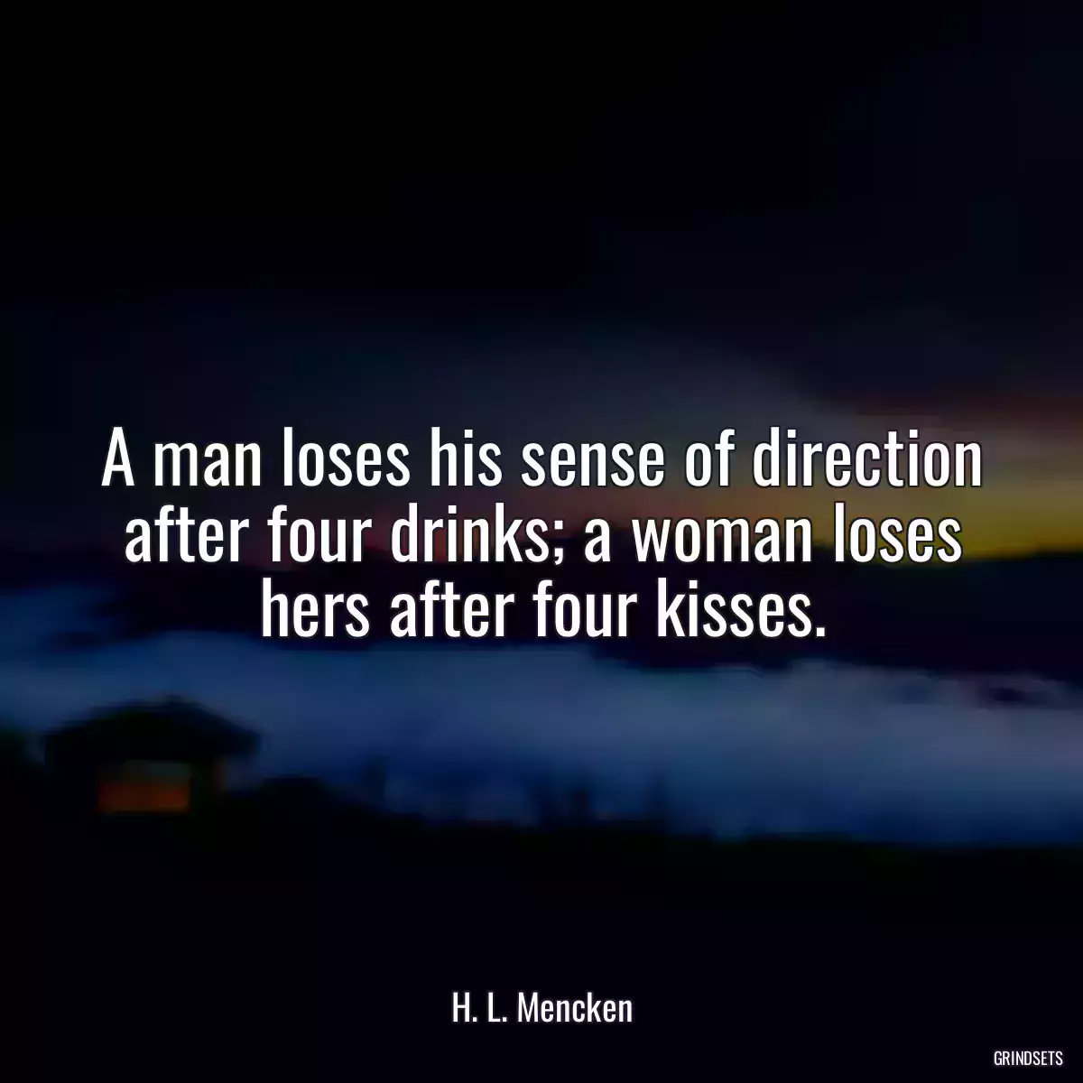 A man loses his sense of direction after four drinks; a woman loses hers after four kisses.