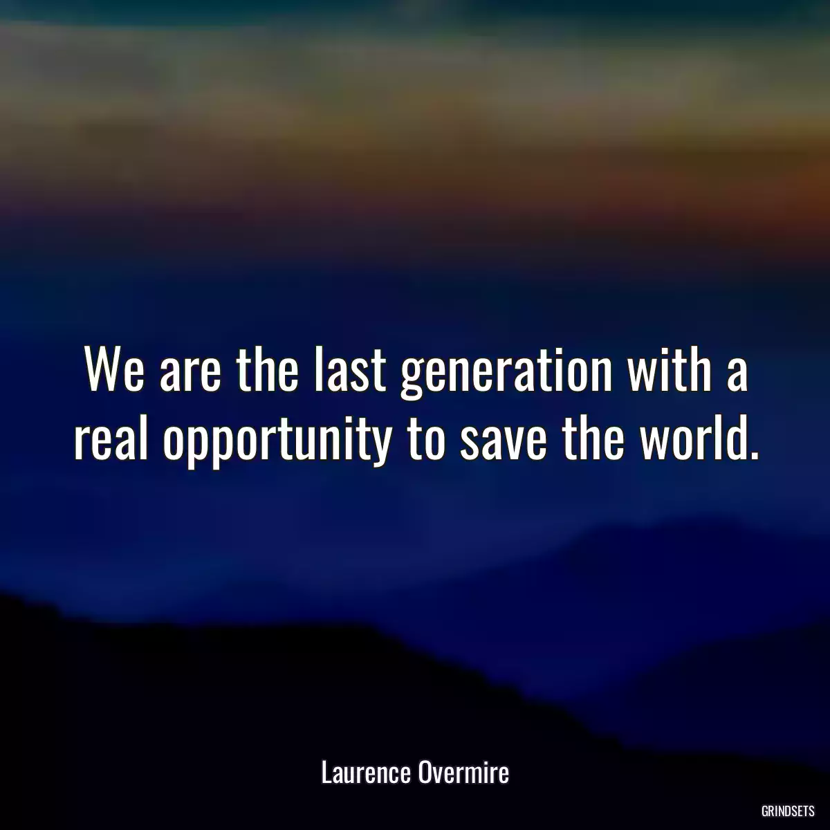 We are the last generation with a real opportunity to save the world.