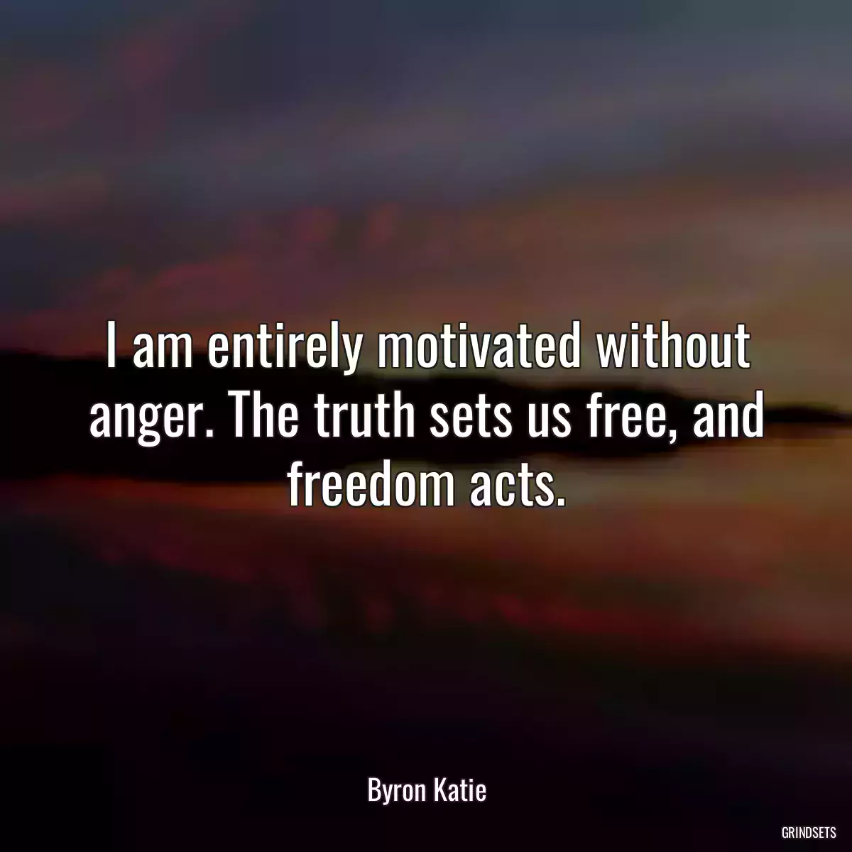 I am entirely motivated without anger. The truth sets us free, and freedom acts.