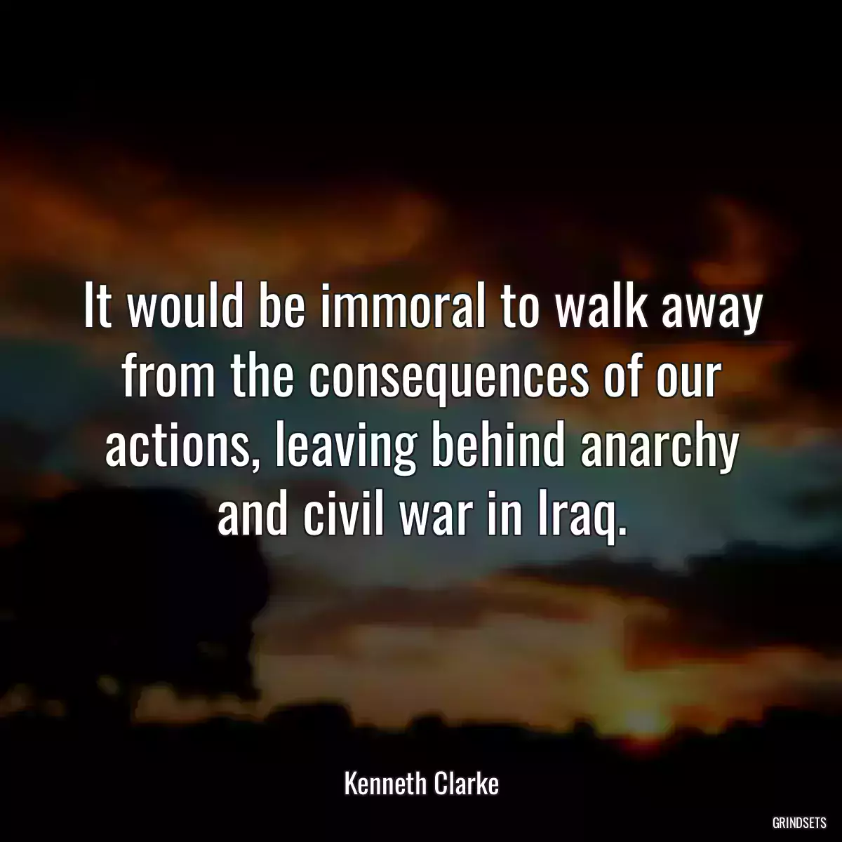 It would be immoral to walk away from the consequences of our actions, leaving behind anarchy and civil war in Iraq.