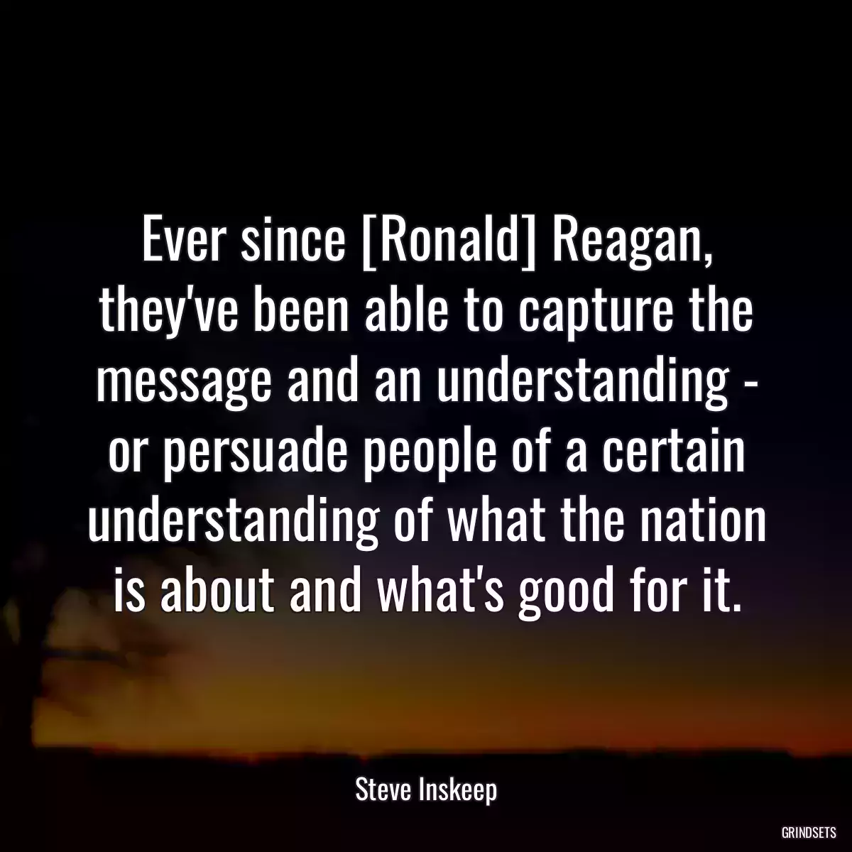 Ever since [Ronald] Reagan, they\'ve been able to capture the message and an understanding - or persuade people of a certain understanding of what the nation is about and what\'s good for it.