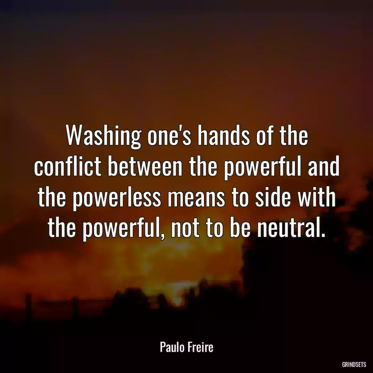 Washing one\'s hands of the conflict between the powerful and the powerless means to side with the powerful, not to be neutral.